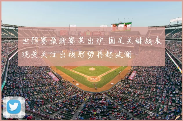 世预赛最新赛果出炉 国足关键战表现受关注出线形势再起波澜