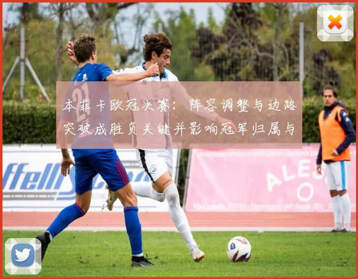 本菲卡欧冠决赛：阵容调整与边路突破成胜负关键并影响冠军归属与赛季评价