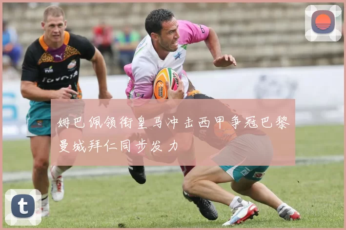 姆巴佩领衔皇马冲击西甲争冠巴黎曼城拜仁同步发力