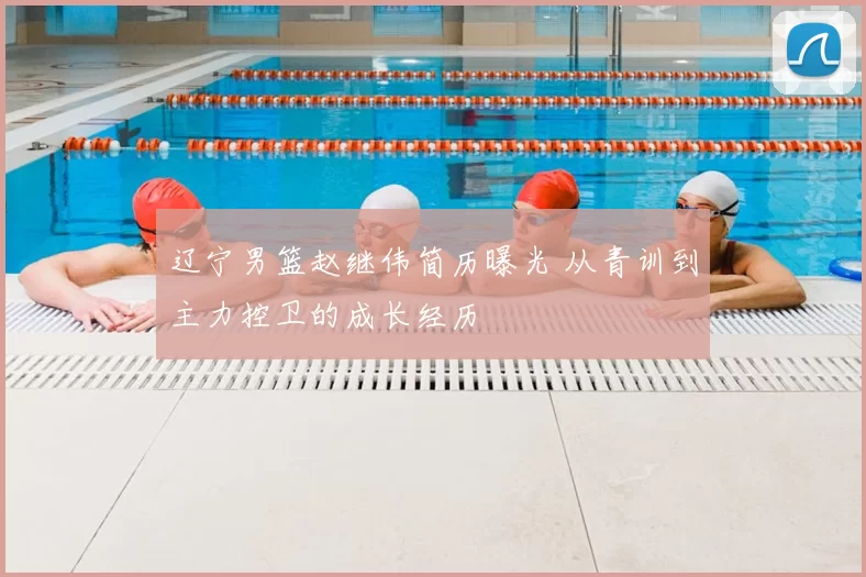 辽宁男篮赵继伟简历曝光 从青训到主力控卫的成长经历