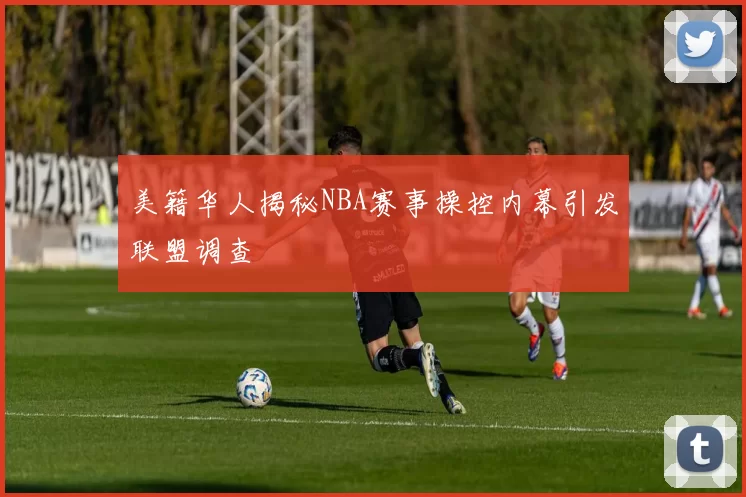 美籍华人揭秘NBA赛事操控内幕引发联盟调查