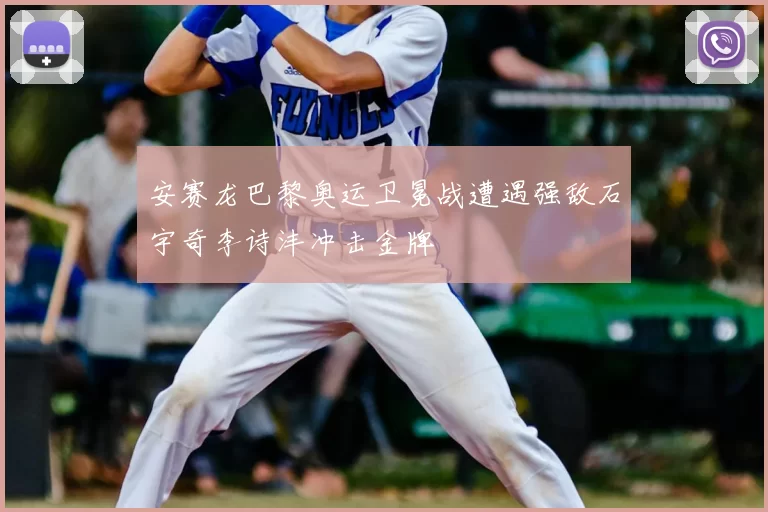 安赛龙巴黎奥运卫冕战遭遇强敌石宇奇李诗沣冲击金牌
