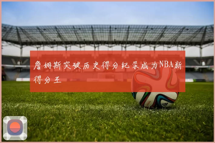 詹姆斯突破历史得分纪录成为NBA新得分王