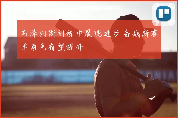 布泽利斯训练中展现进步 备战新赛季角色有望提升