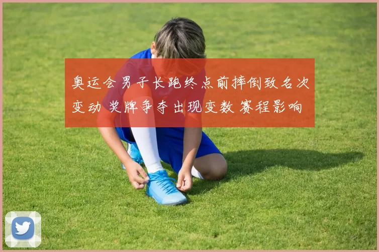 奥运会男子长跑终点前摔倒致名次变动 奖牌争夺出现变数 赛程影响分析