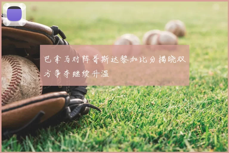 巴拿马对阵哥斯达黎加比分揭晓双方争夺继续升温