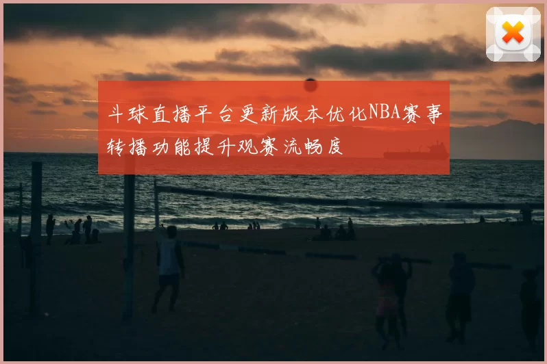 斗球直播平台更新版本优化NBA赛事转播功能提升观赛流畅度