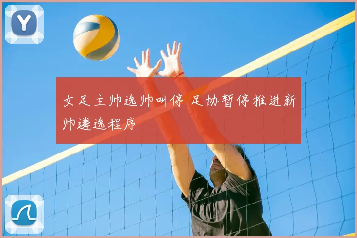 女足主帅选帅叫停 足协暂停推进新帅遴选程序