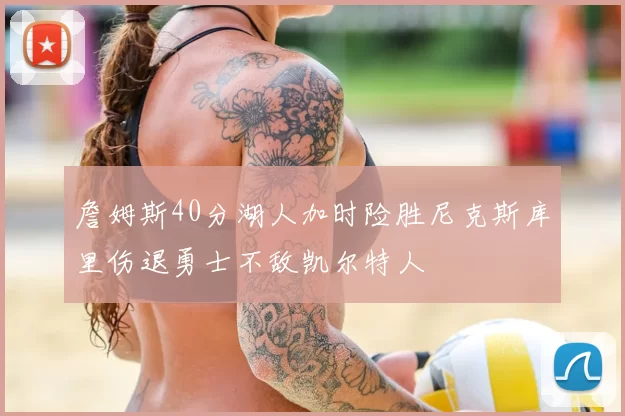 詹姆斯40分湖人加时险胜尼克斯库里伤退勇士不敌凯尔特人